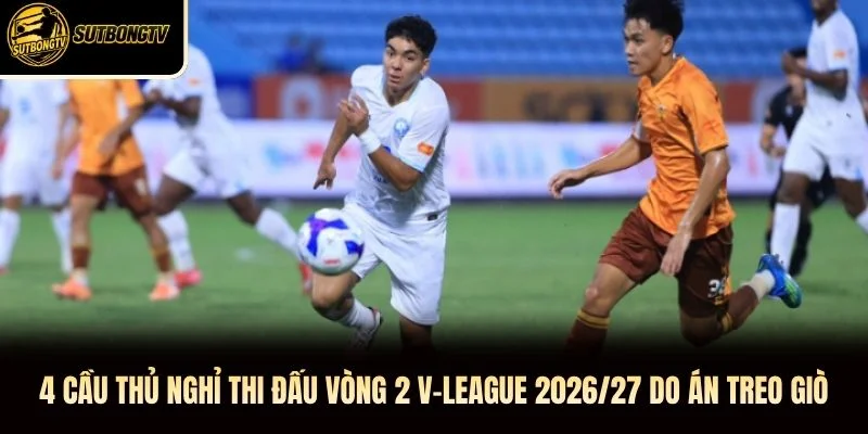 4 cầu thủ nghỉ thi đấu vòng 2 V-League 2026/27 do án treo giò 4 cầu thủ nghỉ thi đấu vòng 2 V-League 2026/27 do án treo giò