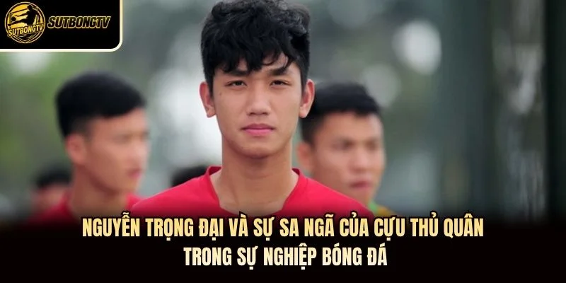 Nguyễn Trọng Đại và sự sa ngã của cựu thủ quân trong sự nghiệp bóng đá Nguyễn Trọng Đại và sự sa ngã của cựu thủ quân trong sự nghiệp bóng đá