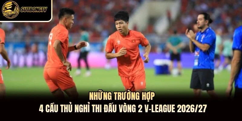 Những trường hợp 4 cầu thủ nghỉ thi đấu vòng 2 V-League 2026/27 Những trường hợp 4 cầu thủ nghỉ thi đấu vòng 2 V-League 2026/27