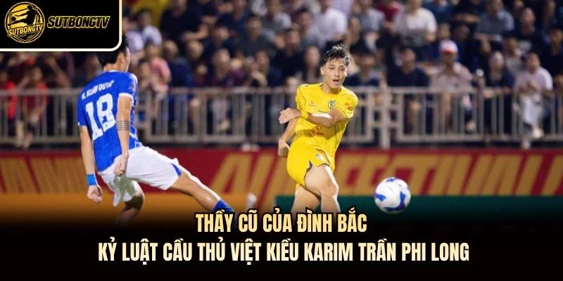 Thầy cũ của Đình Bắc kỷ luật cầu thủ Việt kiều Karim Trần Phi Long Thầy cũ của Đình Bắc kỷ luật cầu thủ Việt kiều Karim Trần Phi Long