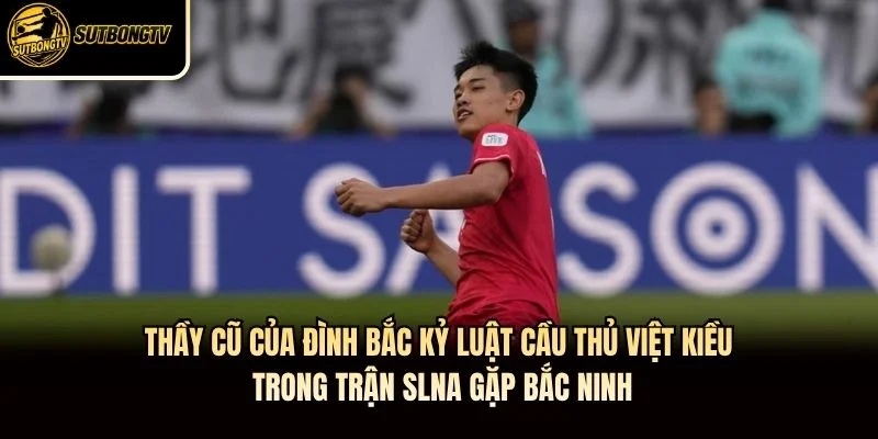 Thầy cũ của Đình Bắc kỷ luật cầu thủ Việt kiều trong trận SLNA gặp Bắc Ninh Thầy cũ của Đình Bắc kỷ luật cầu thủ Việt kiều trong trận SLNA gặp Bắc Ninh
